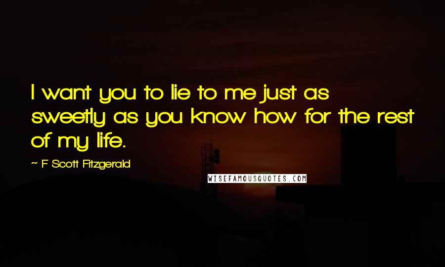 F Scott Fitzgerald Quotes: I want you to lie to me just as sweetly as you know how for the rest of my life.