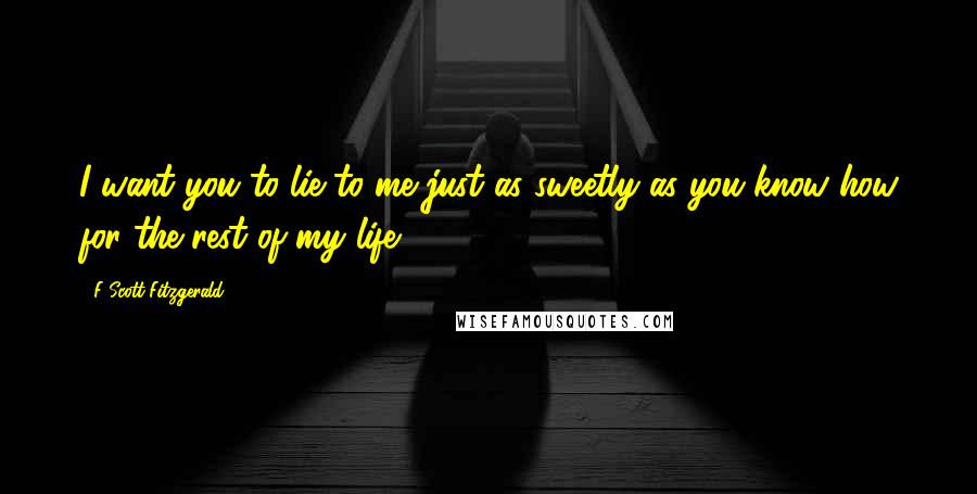 F Scott Fitzgerald Quotes: I want you to lie to me just as sweetly as you know how for the rest of my life.