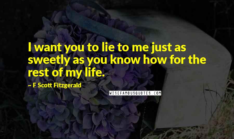 F Scott Fitzgerald Quotes: I want you to lie to me just as sweetly as you know how for the rest of my life.