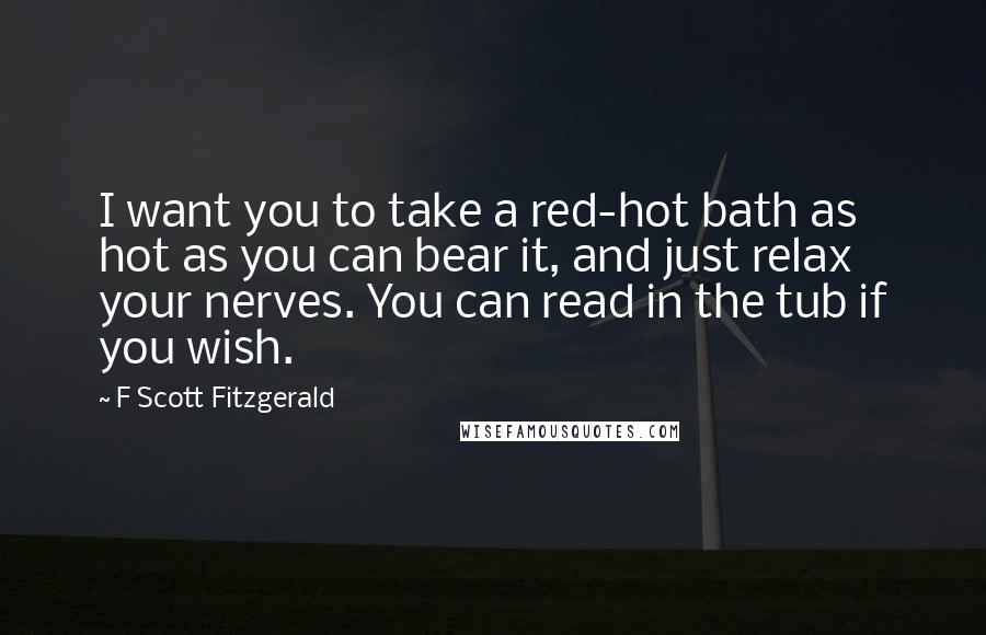 F Scott Fitzgerald Quotes: I want you to take a red-hot bath as hot as you can bear it, and just relax your nerves. You can read in the tub if you wish.