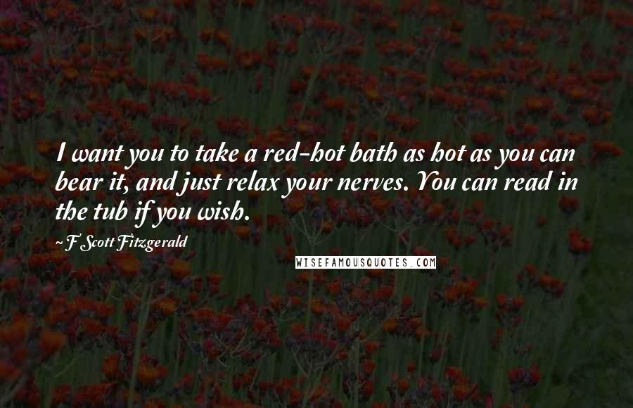 F Scott Fitzgerald Quotes: I want you to take a red-hot bath as hot as you can bear it, and just relax your nerves. You can read in the tub if you wish.