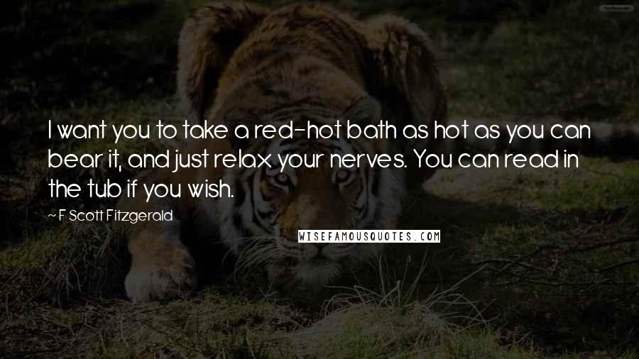 F Scott Fitzgerald Quotes: I want you to take a red-hot bath as hot as you can bear it, and just relax your nerves. You can read in the tub if you wish.