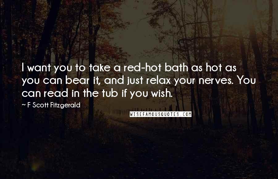 F Scott Fitzgerald Quotes: I want you to take a red-hot bath as hot as you can bear it, and just relax your nerves. You can read in the tub if you wish.