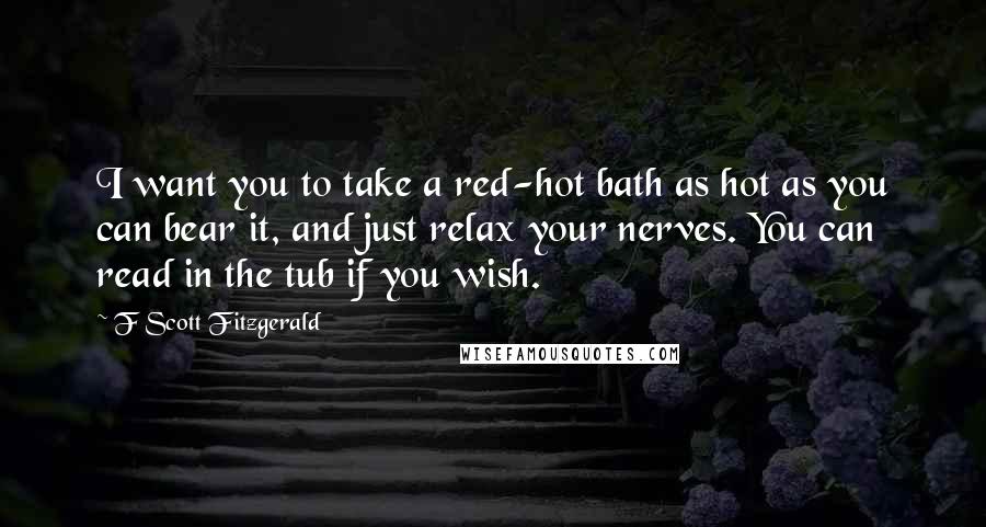 F Scott Fitzgerald Quotes: I want you to take a red-hot bath as hot as you can bear it, and just relax your nerves. You can read in the tub if you wish.