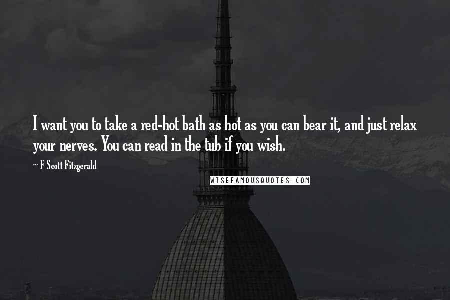 F Scott Fitzgerald Quotes: I want you to take a red-hot bath as hot as you can bear it, and just relax your nerves. You can read in the tub if you wish.