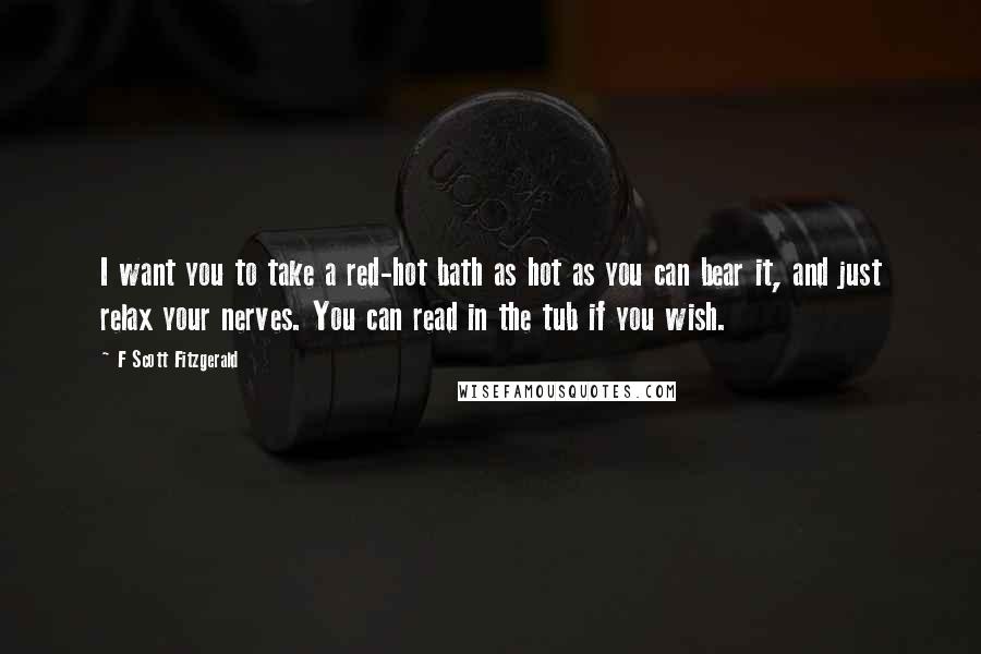 F Scott Fitzgerald Quotes: I want you to take a red-hot bath as hot as you can bear it, and just relax your nerves. You can read in the tub if you wish.