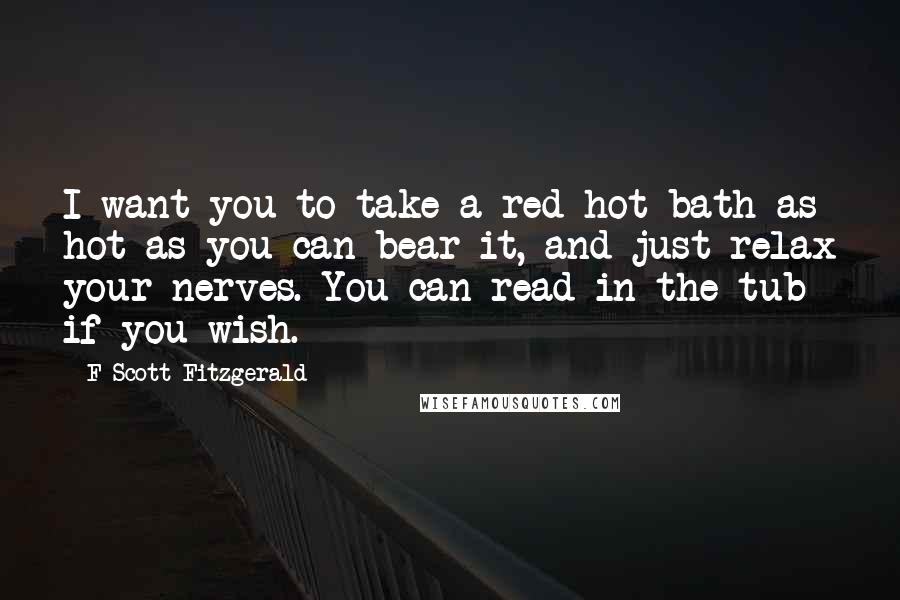 F Scott Fitzgerald Quotes: I want you to take a red-hot bath as hot as you can bear it, and just relax your nerves. You can read in the tub if you wish.