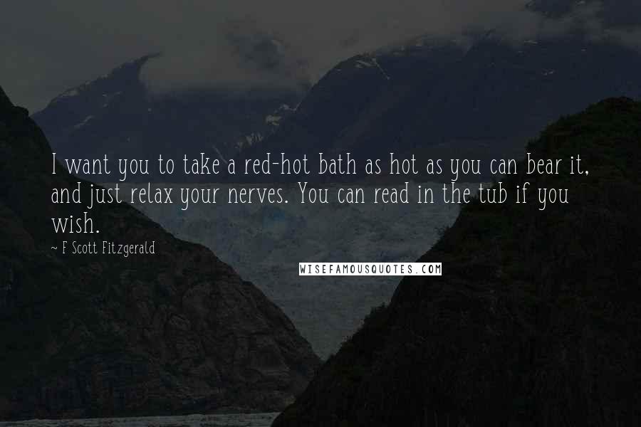 F Scott Fitzgerald Quotes: I want you to take a red-hot bath as hot as you can bear it, and just relax your nerves. You can read in the tub if you wish.