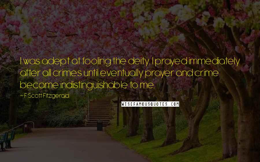 F Scott Fitzgerald Quotes: I was adept at fooling the deity. I prayed immediately after all crimes until eventually prayer and crime became indistinguishable to me.