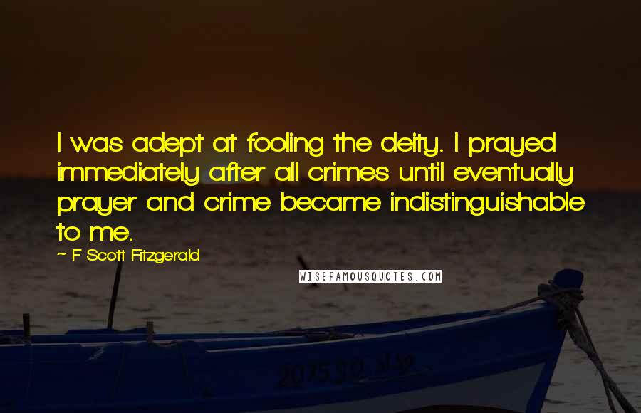 F Scott Fitzgerald Quotes: I was adept at fooling the deity. I prayed immediately after all crimes until eventually prayer and crime became indistinguishable to me.
