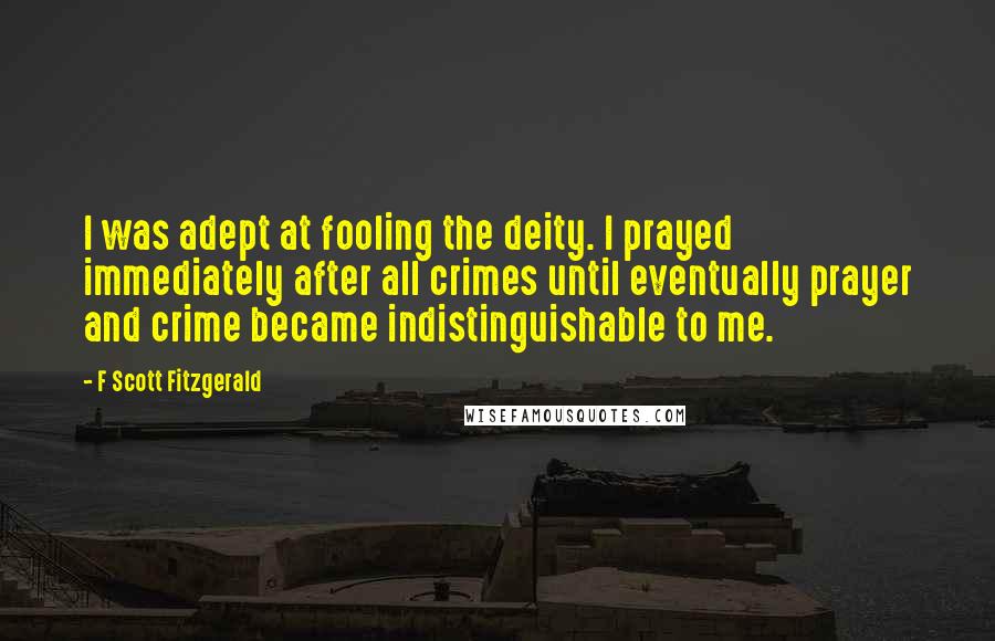 F Scott Fitzgerald Quotes: I was adept at fooling the deity. I prayed immediately after all crimes until eventually prayer and crime became indistinguishable to me.