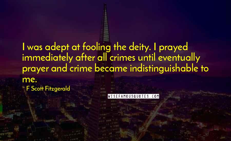 F Scott Fitzgerald Quotes: I was adept at fooling the deity. I prayed immediately after all crimes until eventually prayer and crime became indistinguishable to me.