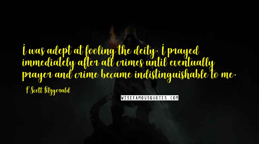 F Scott Fitzgerald Quotes: I was adept at fooling the deity. I prayed immediately after all crimes until eventually prayer and crime became indistinguishable to me.