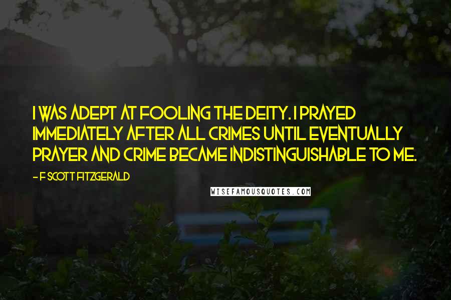 F Scott Fitzgerald Quotes: I was adept at fooling the deity. I prayed immediately after all crimes until eventually prayer and crime became indistinguishable to me.