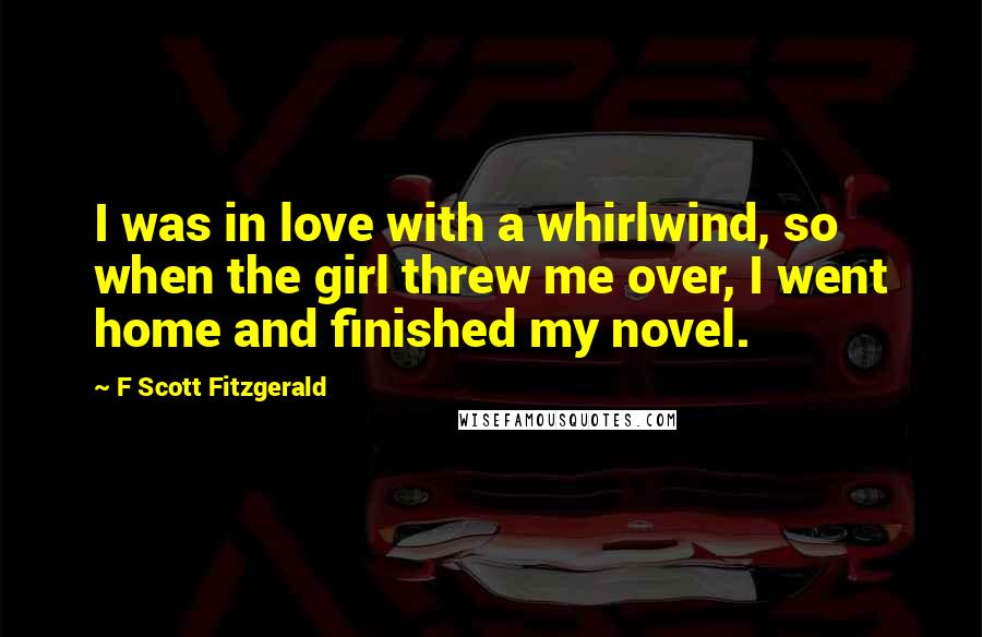 F Scott Fitzgerald Quotes: I was in love with a whirlwind, so when the girl threw me over, I went home and finished my novel.