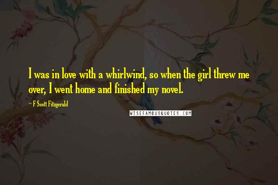 F Scott Fitzgerald Quotes: I was in love with a whirlwind, so when the girl threw me over, I went home and finished my novel.