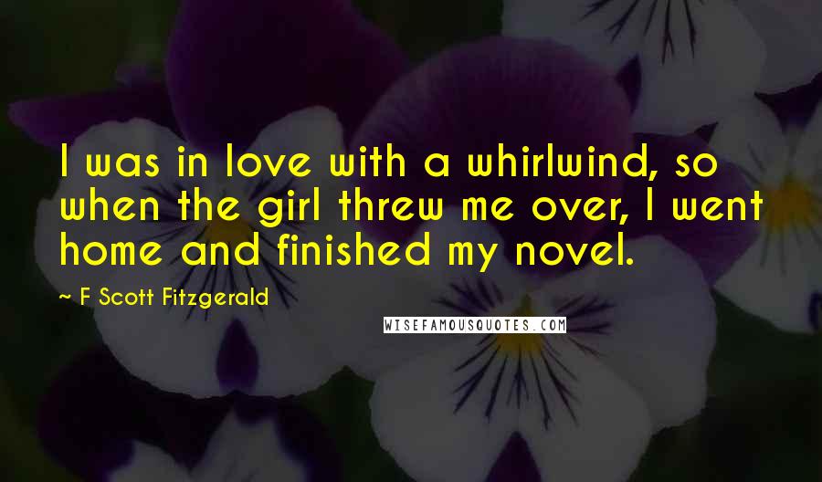 F Scott Fitzgerald Quotes: I was in love with a whirlwind, so when the girl threw me over, I went home and finished my novel.