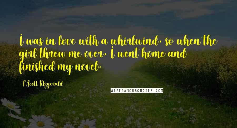 F Scott Fitzgerald Quotes: I was in love with a whirlwind, so when the girl threw me over, I went home and finished my novel.