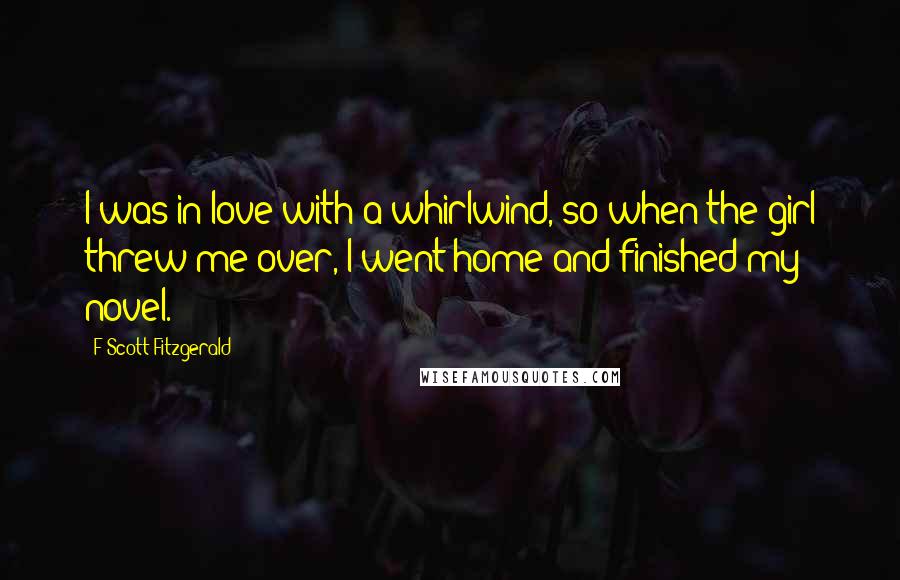 F Scott Fitzgerald Quotes: I was in love with a whirlwind, so when the girl threw me over, I went home and finished my novel.