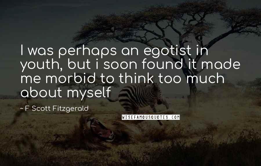 F Scott Fitzgerald Quotes: I was perhaps an egotist in youth, but i soon found it made me morbid to think too much about myself