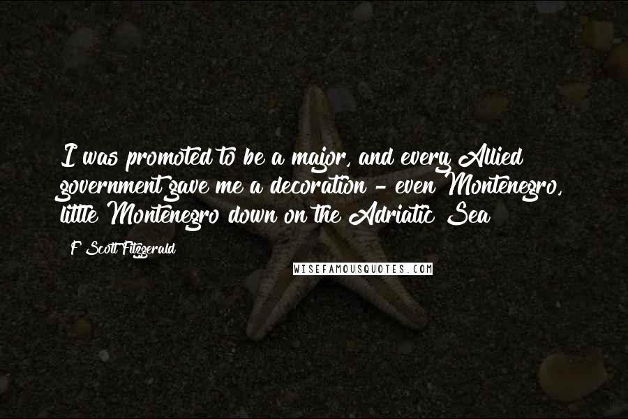 F Scott Fitzgerald Quotes: I was promoted to be a major, and every Allied government gave me a decoration - even Montenegro, little Montenegro down on the Adriatic Sea!