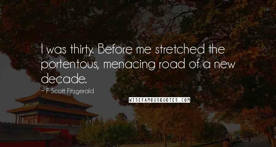 F Scott Fitzgerald Quotes: I was thirty. Before me stretched the portentous, menacing road of a new decade.