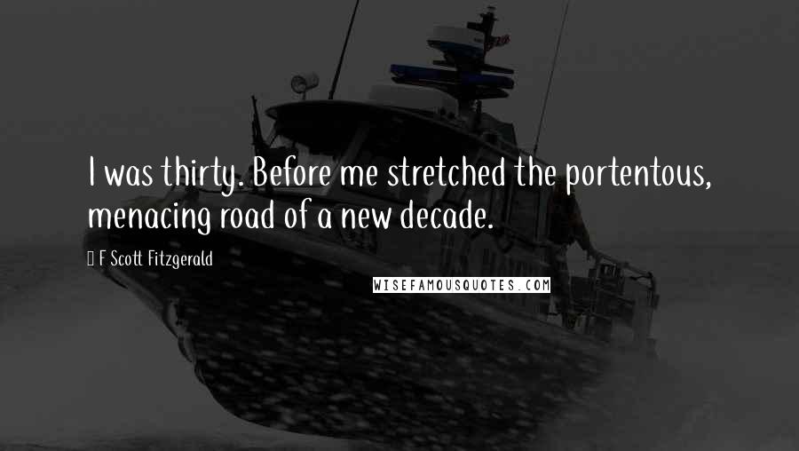 F Scott Fitzgerald Quotes: I was thirty. Before me stretched the portentous, menacing road of a new decade.
