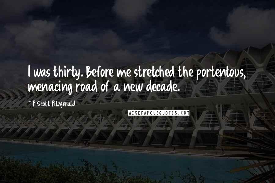F Scott Fitzgerald Quotes: I was thirty. Before me stretched the portentous, menacing road of a new decade.