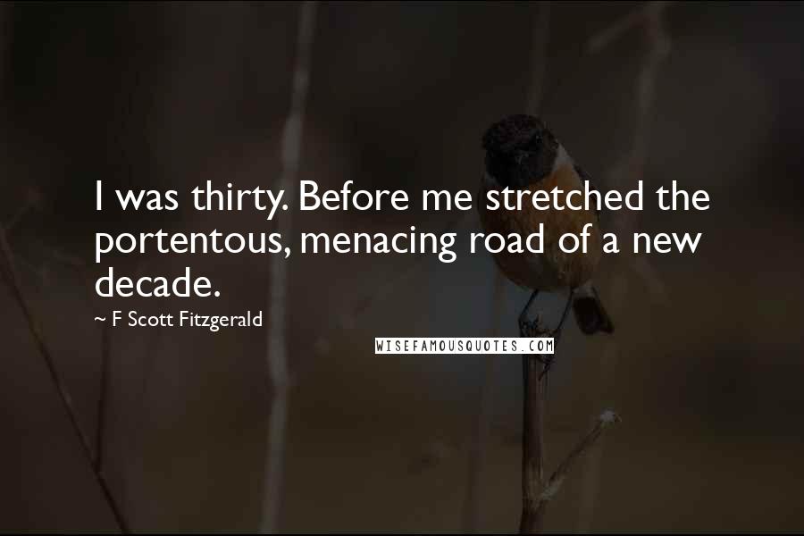 F Scott Fitzgerald Quotes: I was thirty. Before me stretched the portentous, menacing road of a new decade.