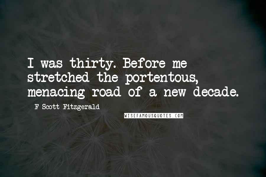 F Scott Fitzgerald Quotes: I was thirty. Before me stretched the portentous, menacing road of a new decade.