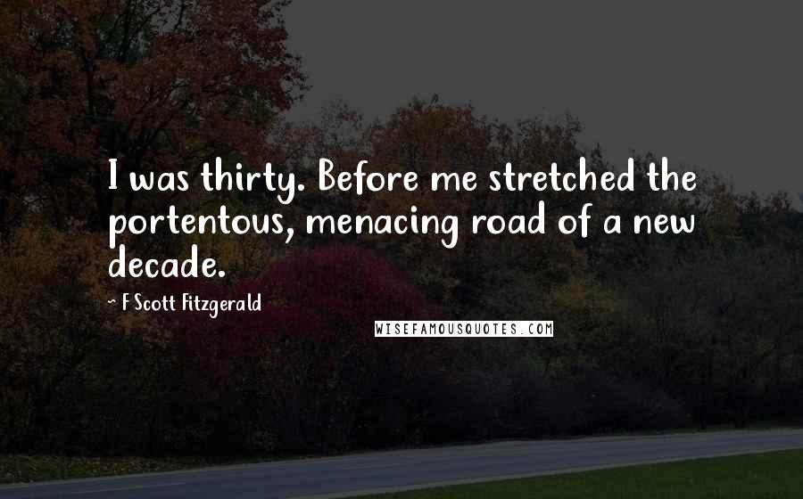 F Scott Fitzgerald Quotes: I was thirty. Before me stretched the portentous, menacing road of a new decade.