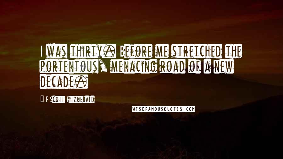 F Scott Fitzgerald Quotes: I was thirty. Before me stretched the portentous, menacing road of a new decade.