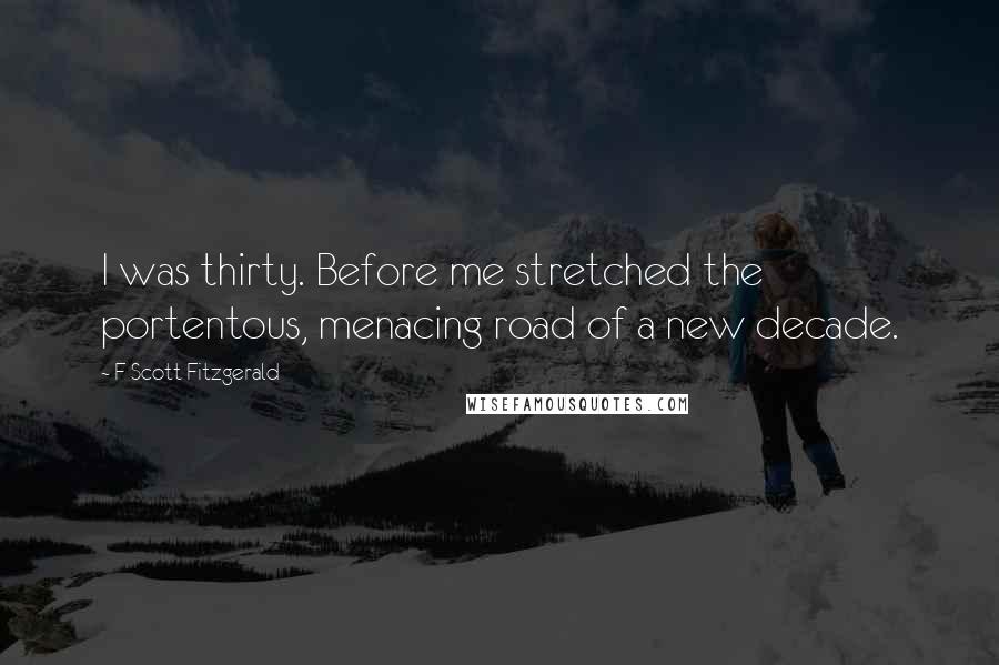 F Scott Fitzgerald Quotes: I was thirty. Before me stretched the portentous, menacing road of a new decade.