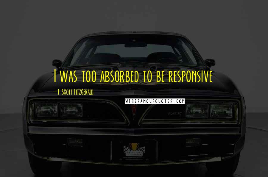 F Scott Fitzgerald Quotes: I was too absorbed to be responsive