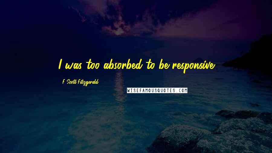 F Scott Fitzgerald Quotes: I was too absorbed to be responsive