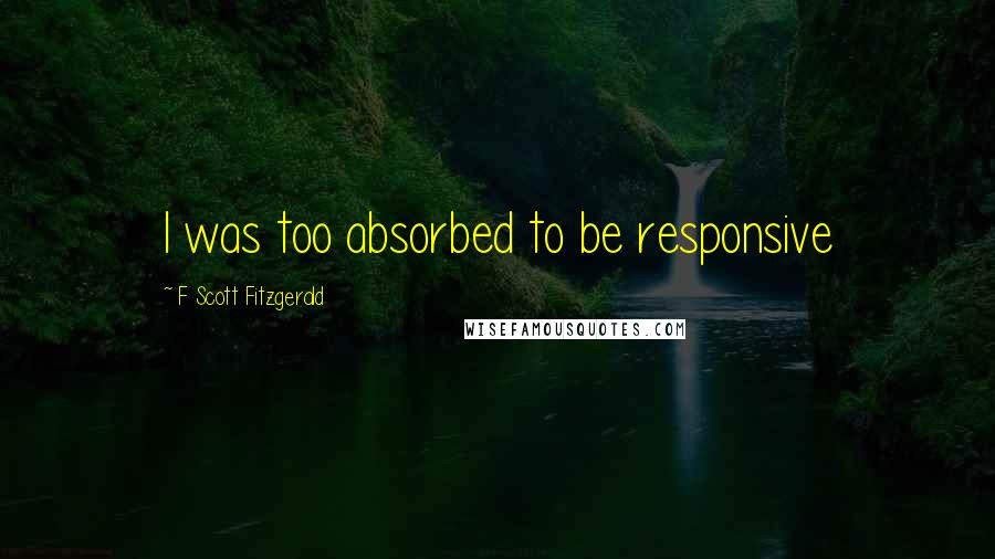 F Scott Fitzgerald Quotes: I was too absorbed to be responsive