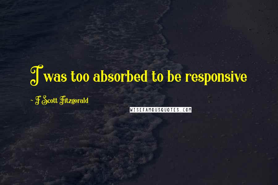 F Scott Fitzgerald Quotes: I was too absorbed to be responsive