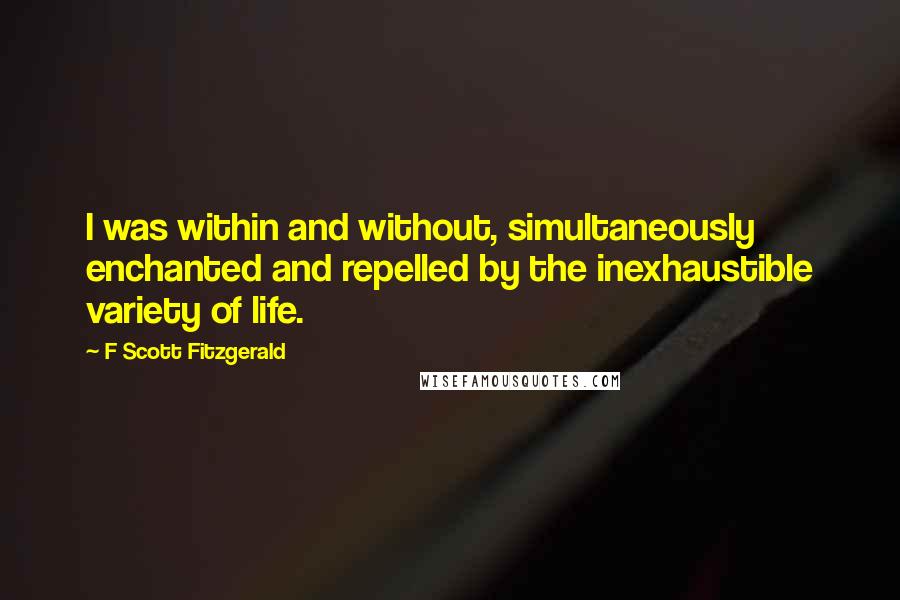 F Scott Fitzgerald Quotes: I was within and without, simultaneously enchanted and repelled by the inexhaustible variety of life.
