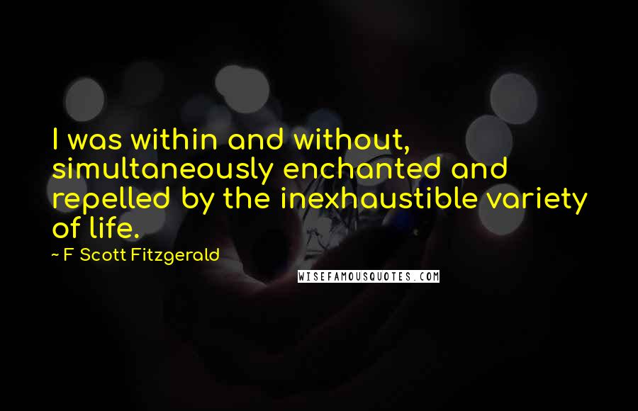 F Scott Fitzgerald Quotes: I was within and without, simultaneously enchanted and repelled by the inexhaustible variety of life.