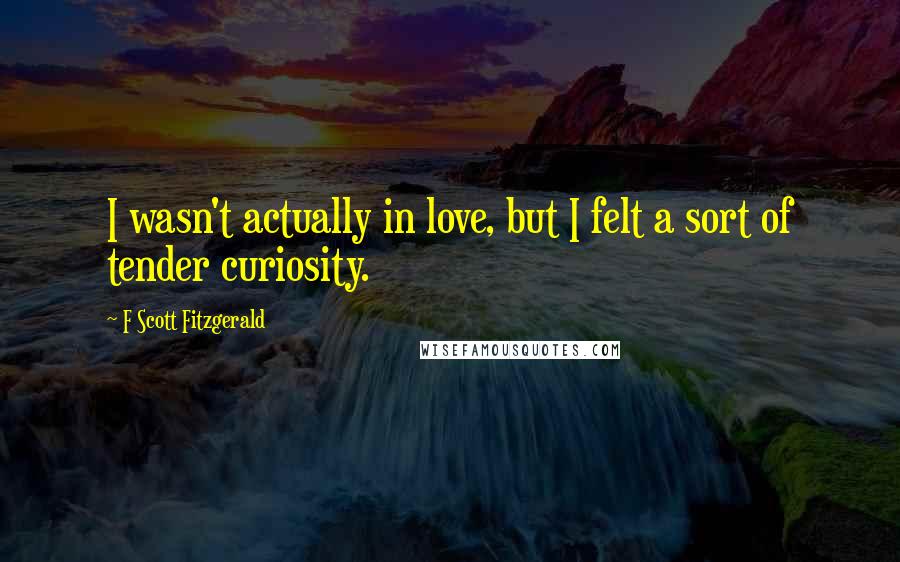 F Scott Fitzgerald Quotes: I wasn't actually in love, but I felt a sort of tender curiosity.