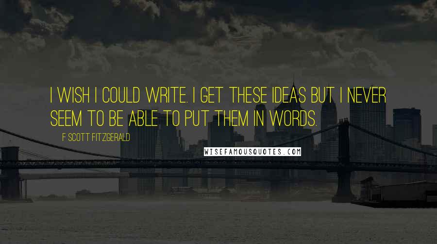 F Scott Fitzgerald Quotes: I wish I could write. I get these ideas but I never seem to be able to put them in words.