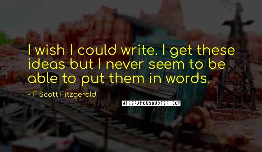 F Scott Fitzgerald Quotes: I wish I could write. I get these ideas but I never seem to be able to put them in words.