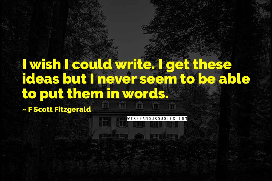 F Scott Fitzgerald Quotes: I wish I could write. I get these ideas but I never seem to be able to put them in words.