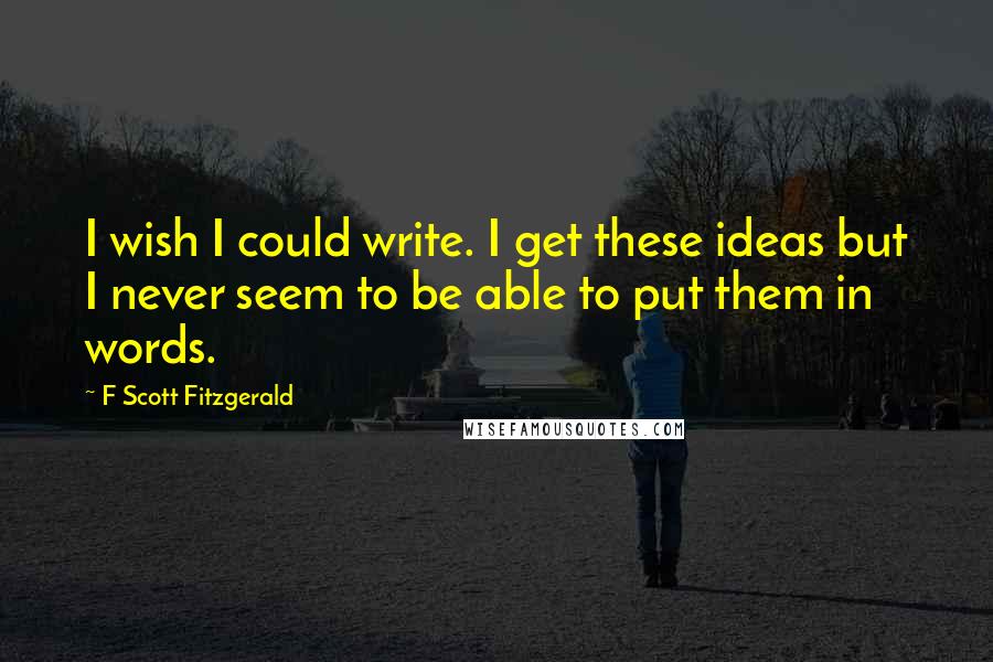 F Scott Fitzgerald Quotes: I wish I could write. I get these ideas but I never seem to be able to put them in words.
