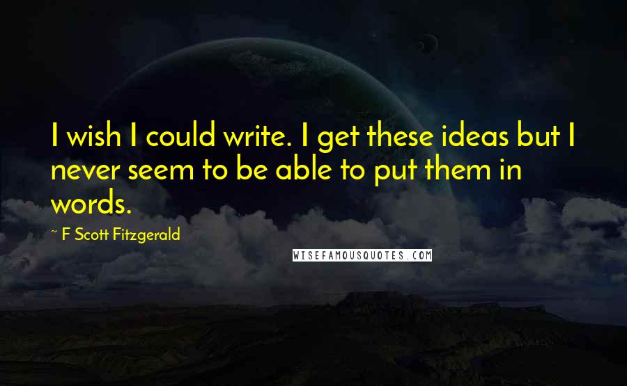 F Scott Fitzgerald Quotes: I wish I could write. I get these ideas but I never seem to be able to put them in words.