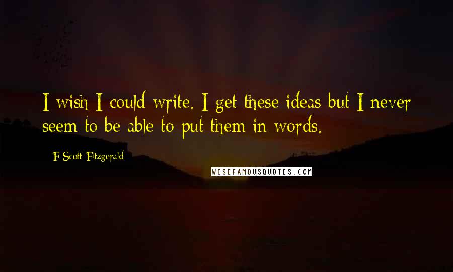 F Scott Fitzgerald Quotes: I wish I could write. I get these ideas but I never seem to be able to put them in words.