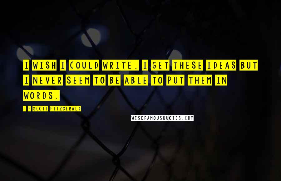 F Scott Fitzgerald Quotes: I wish I could write. I get these ideas but I never seem to be able to put them in words.