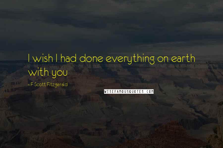 F Scott Fitzgerald Quotes: I wish I had done everything on earth with you