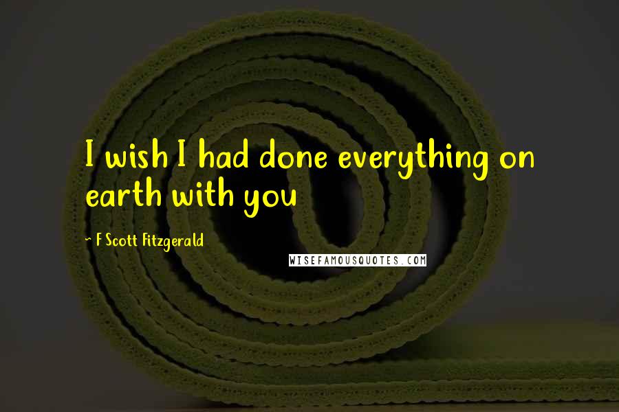 F Scott Fitzgerald Quotes: I wish I had done everything on earth with you