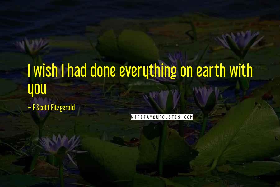 F Scott Fitzgerald Quotes: I wish I had done everything on earth with you